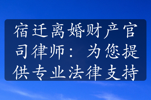 宿迁离婚财产官司律师：为您提供专业法律支持