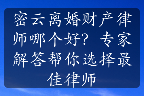 密云离婚财产律师哪个好？专家解答帮你选择最佳律师