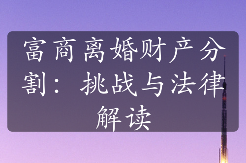 富商离婚财产分割：挑战与法律解读