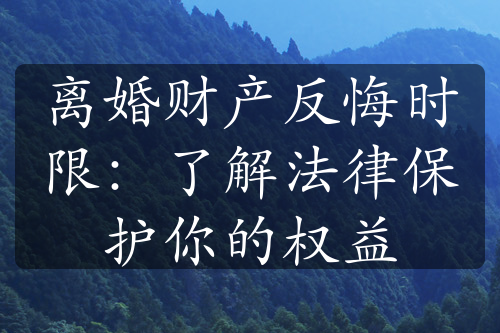 离婚财产反悔时限：了解法律保护你的权益