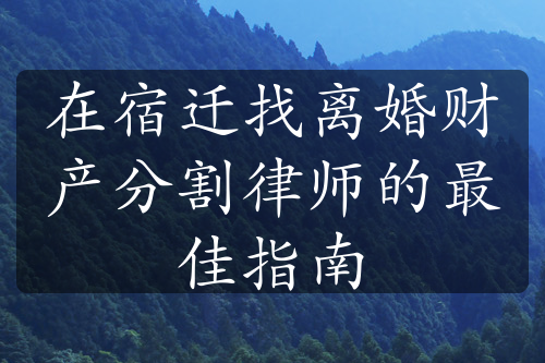 在宿迁找离婚财产分割律师的最佳指南