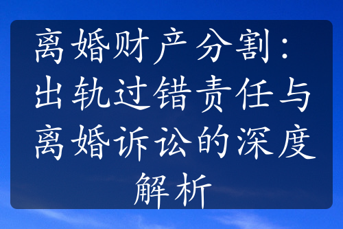 离婚财产分割：出轨过错责任与离婚诉讼的深度解析