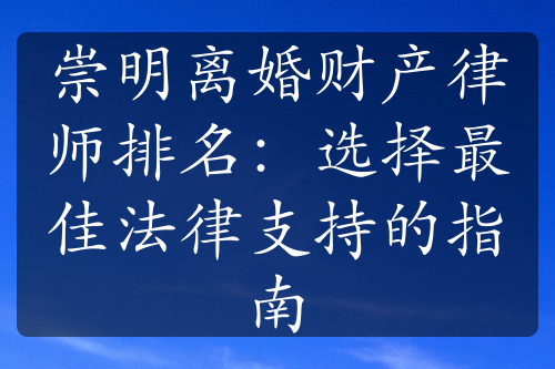 崇明离婚财产律师排名：选择最佳法律支持的指南