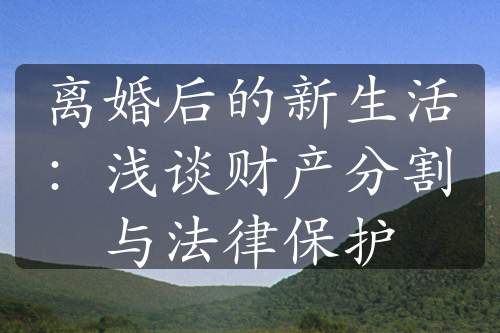 离婚后的新生活：浅谈财产分割与法律保护