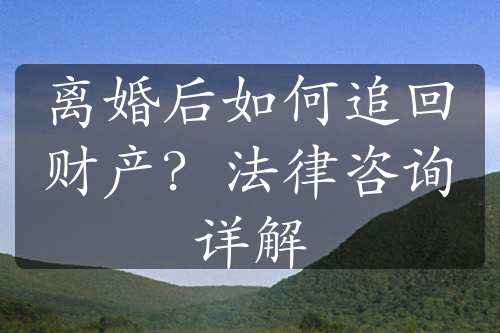 离婚后如何追回财产？法律咨询详解