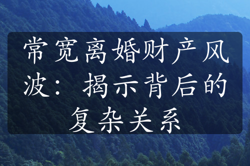 常宽离婚财产风波：揭示背后的复杂关系