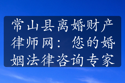 常山县离婚财产律师网：您的婚姻法律咨询专家