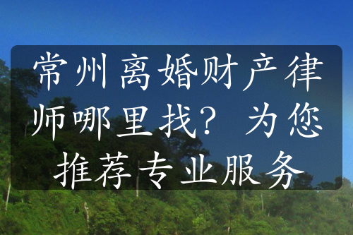 常州离婚财产律师哪里找？为您推荐专业服务