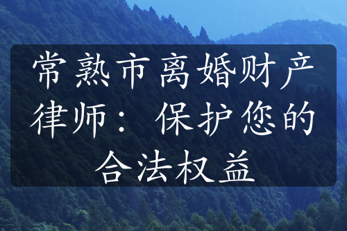 常熟市离婚财产律师：保护您的合法权益