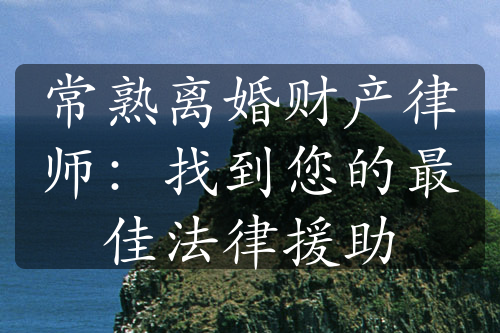 常熟离婚财产律师：找到您的最佳法律援助