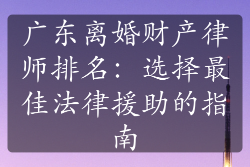 广东离婚财产律师排名：选择最佳法律援助的指南