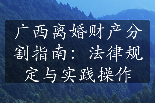 广西离婚财产分割指南：法律规定与实践操作