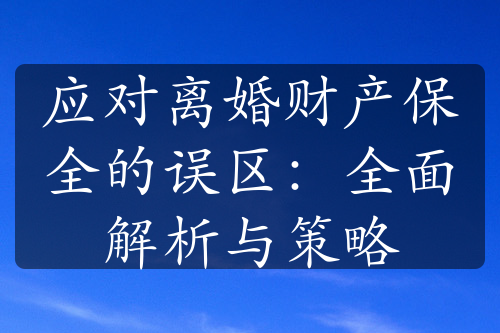 应对离婚财产保全的误区：全面解析与策略