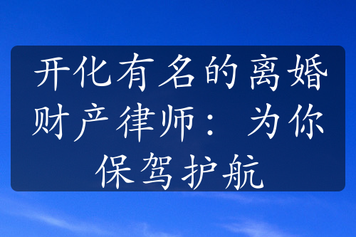 开化有名的离婚财产律师：为你保驾护航