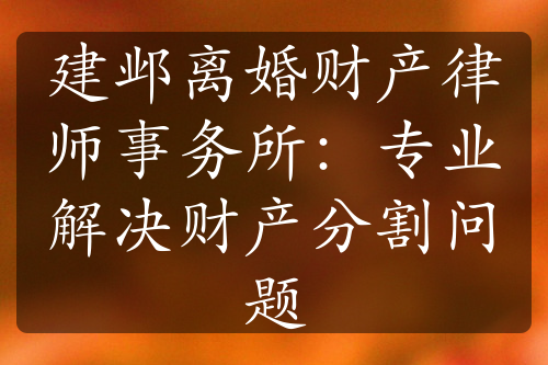 建邺离婚财产律师事务所：专业解决财产分割问题