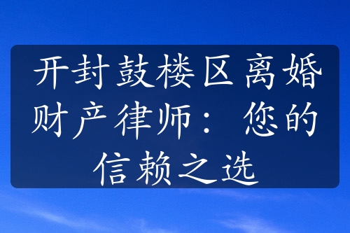 开封鼓楼区离婚财产律师：您的信赖之选