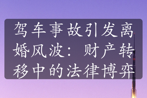 驾车事故引发离婚风波：财产转移中的法律博弈