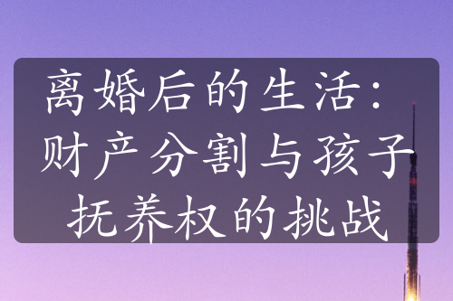 离婚后的生活：财产分割与孩子抚养权的挑战