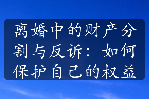 离婚中的财产分割与反诉：如何保护自己的权益