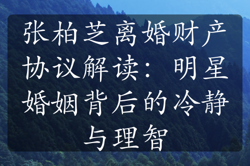 张柏芝离婚财产协议解读：明星婚姻背后的冷静与理智