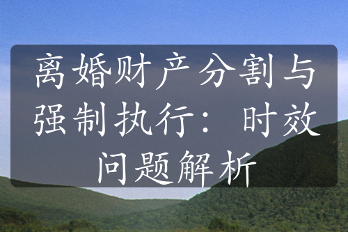 离婚财产分割与强制执行：时效问题解析