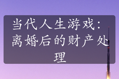 当代人生游戏：离婚后的财产处理