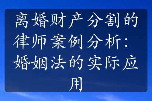 离婚财产分割的律师案例分析：婚姻法的实际应用