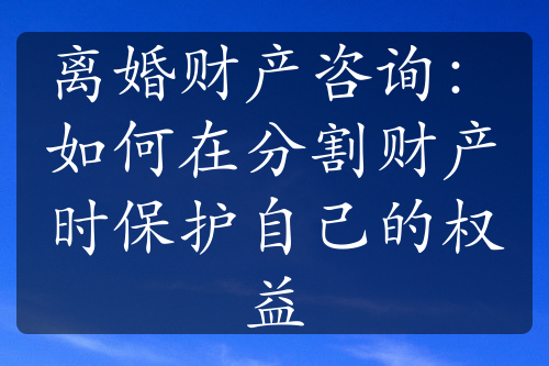 离婚财产咨询：如何在分割财产时保护自己的权益