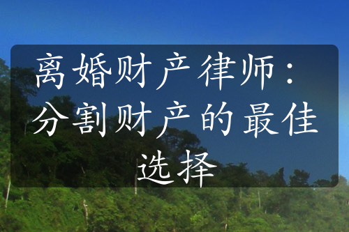 离婚财产律师：分割财产的最佳选择