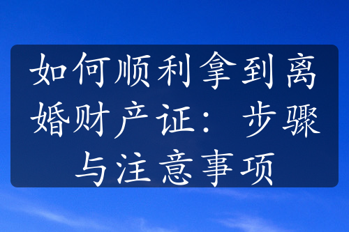 如何顺利拿到离婚财产证：步骤与注意事项