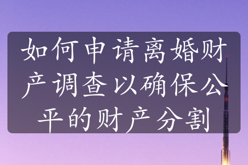 如何申请离婚财产调查以确保公平的财产分割