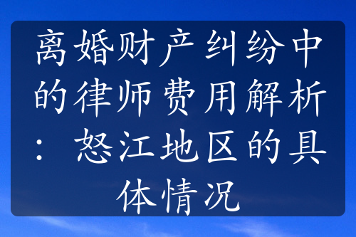 离婚财产纠纷中的律师费用解析：怒江地区的具体情况