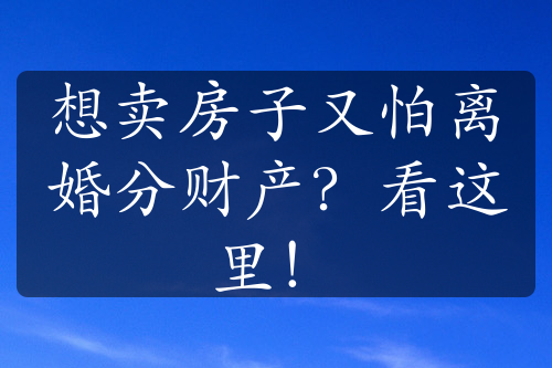 想卖房子又怕离婚分财产？看这里！