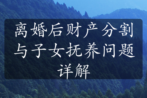 离婚后财产分割与子女抚养问题详解