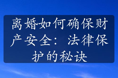 离婚如何确保财产安全：法律保护的秘诀