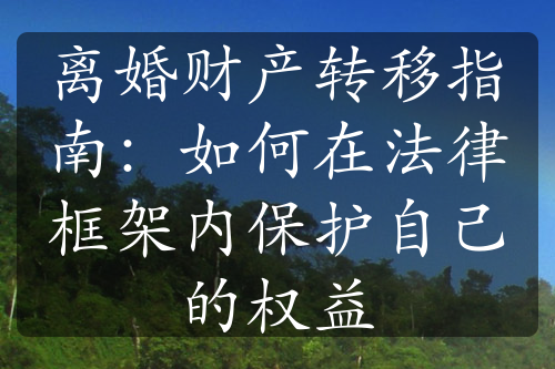 离婚财产转移指南：如何在法律框架内保护自己的权益