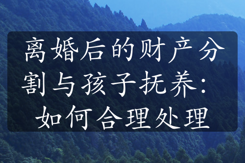 离婚后的财产分割与孩子抚养：如何合理处理