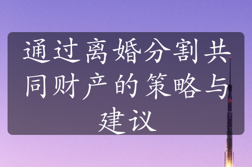 通过离婚分割共同财产的策略与建议