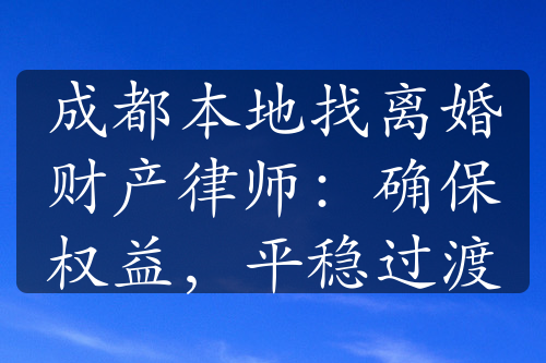 成都本地找离婚财产律师：确保权益，平稳过渡