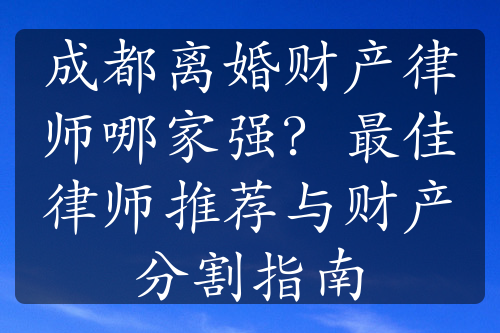 成都离婚财产律师哪家强？最佳律师推荐与财产分割指南