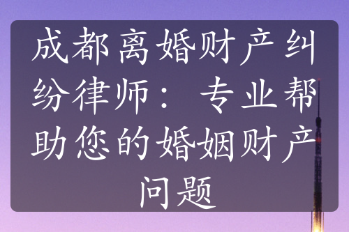 成都离婚财产纠纷律师：专业帮助您的婚姻财产问题