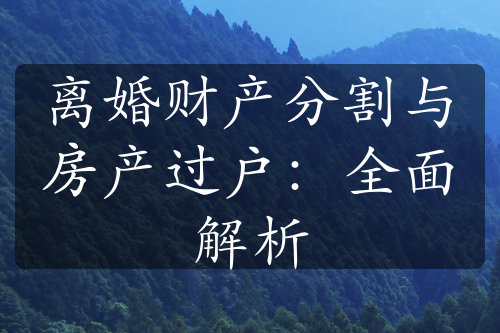 离婚财产分割与房产过户：全面解析