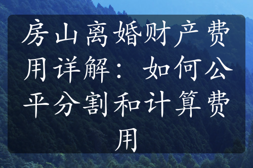 房山离婚财产费用详解：如何公平分割和计算费用