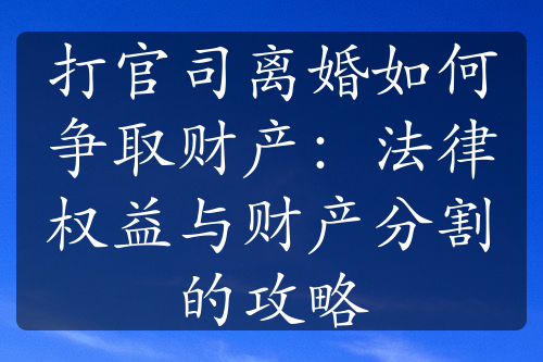 打官司离婚如何争取财产：法律权益与财产分割的攻略