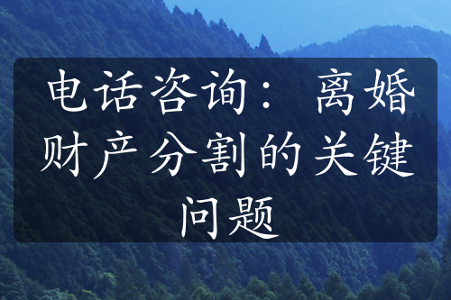 电话咨询：离婚财产分割的关键问题