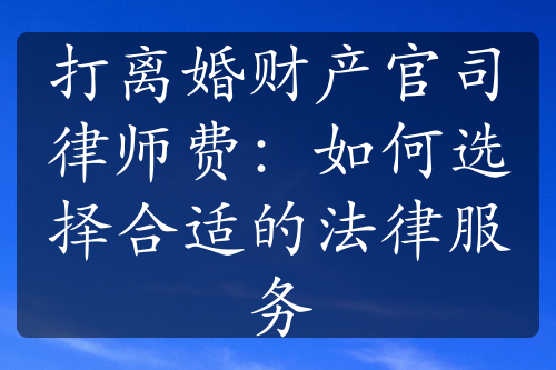 打离婚财产官司律师费：如何选择合适的法律服务