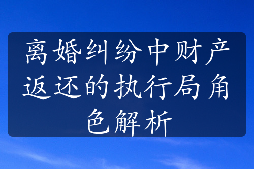 离婚纠纷中财产返还的执行局角色解析