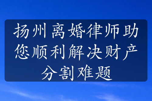 扬州离婚律师助您顺利解决财产分割难题