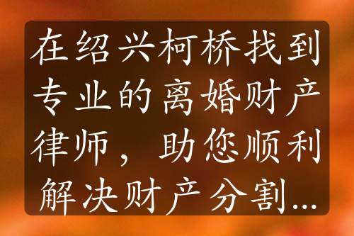 在绍兴柯桥找到专业的离婚财产律师，助您顺利解决财产分割问题