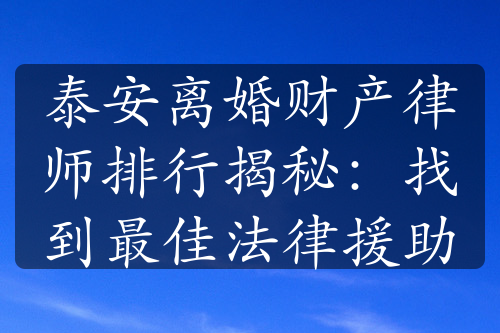 泰安离婚财产律师排行揭秘：找到最佳法律援助